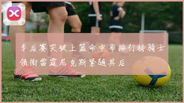 季后赛突破上篮命中率排行榜骑士领衔雷霆尼克斯紧随其后