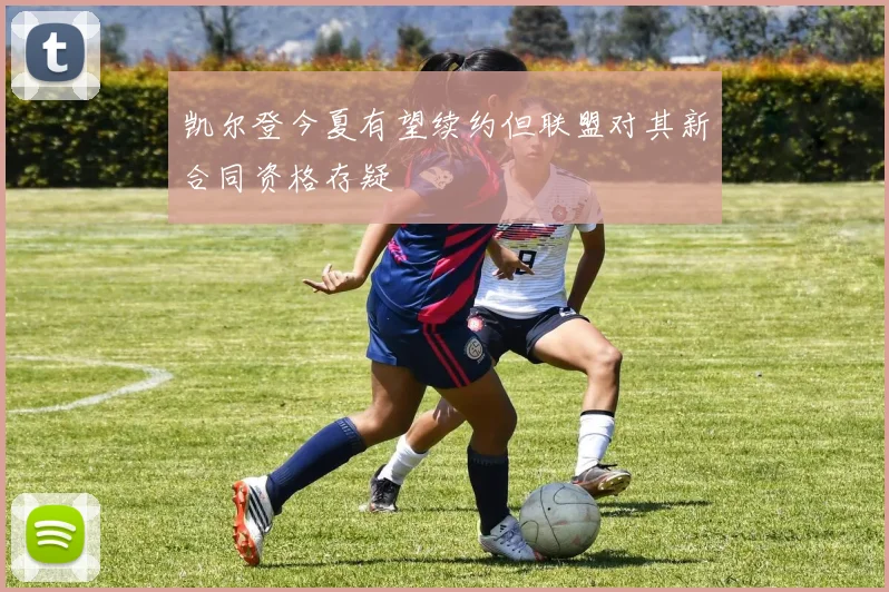凯尔登今夏有望续约但联盟对其新合同资格存疑
