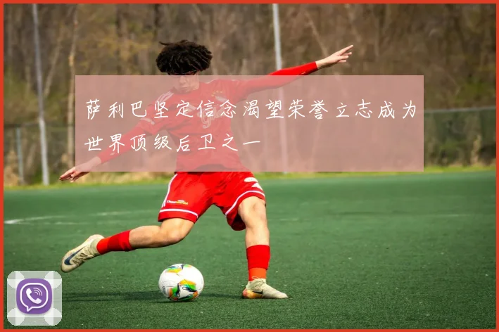 萨利巴坚定信念渴望荣誉立志成为世界顶级后卫之一