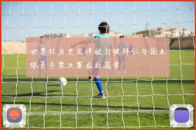 世界杯历史定律被打破拜仁与国米球员齐聚决赛成新篇章