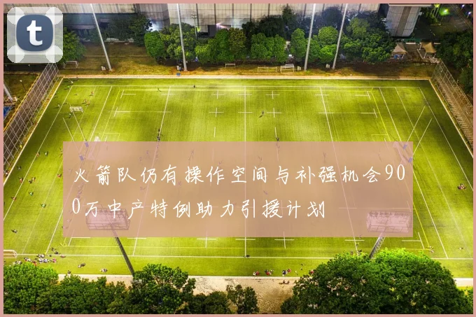 火箭队仍有操作空间与补强机会900万中产特例助力引援计划
