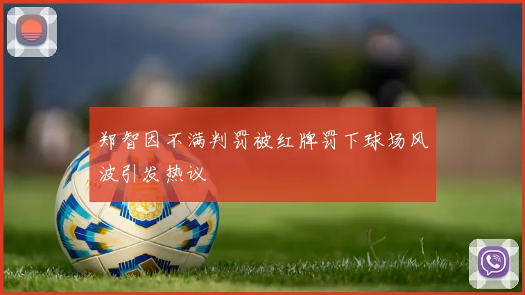 郑智因不满判罚被红牌罚下球场风波引发热议