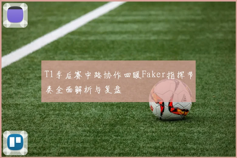 T1季后赛中路协作回暖Faker指挥节奏全面解析与复盘