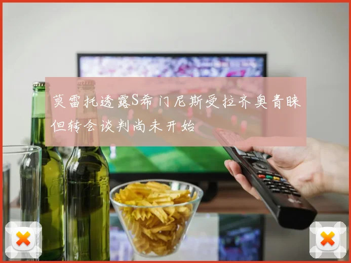 莫雷托透露S希门尼斯受拉齐奥青睐但转会谈判尚未开始