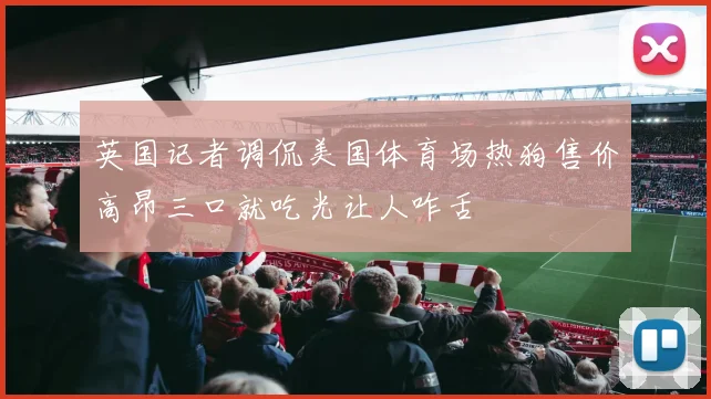 英国记者调侃美国体育场热狗售价高昂三口就吃光让人咋舌
