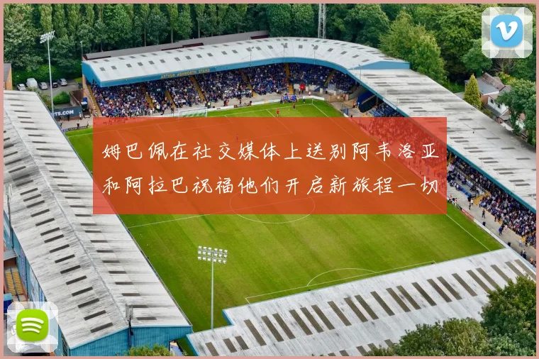 姆巴佩在社交媒体上送别阿韦洛亚和阿拉巴祝福他们开启新旅程一切顺利