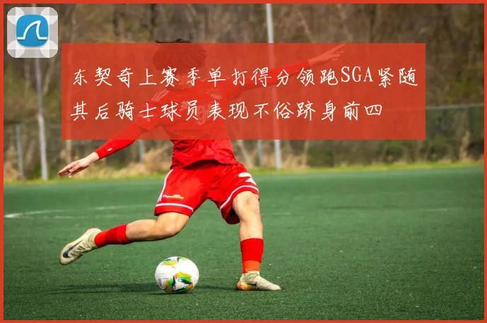 东契奇上赛季单打得分领跑SGA紧随其后骑士球员表现不俗跻身前四