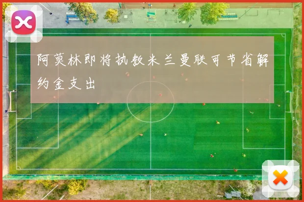 阿莫林即将执教米兰曼联可节省解约金支出