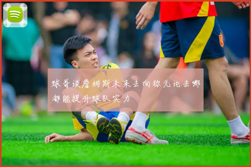 球哥谈詹姆斯未来去向称无论去哪都能提升球队实力