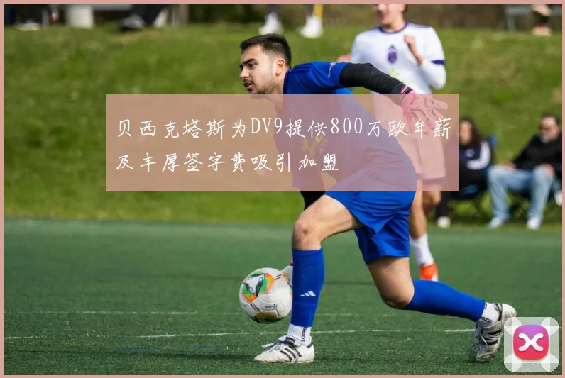 贝西克塔斯为DV9提供800万欧年薪及丰厚签字费吸引加盟