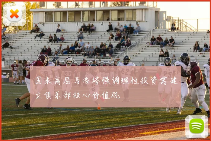 国米高层马洛塔强调理性投资需建立俱乐部核心价值观