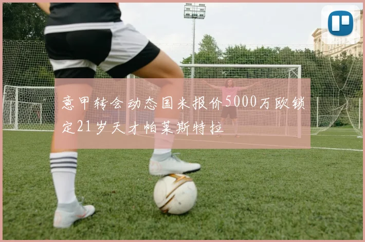 意甲转会动态国米报价5000万欧锁定21岁天才帕莱斯特拉