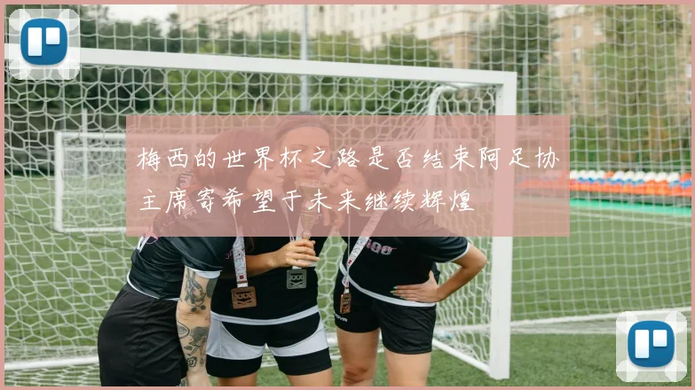梅西的世界杯之路是否结束阿足协主席寄希望于未来继续辉煌