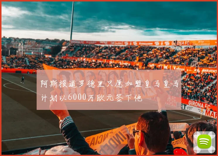 阿斯报道罗德里只愿加盟皇马皇马计划以6000万欧元签下他