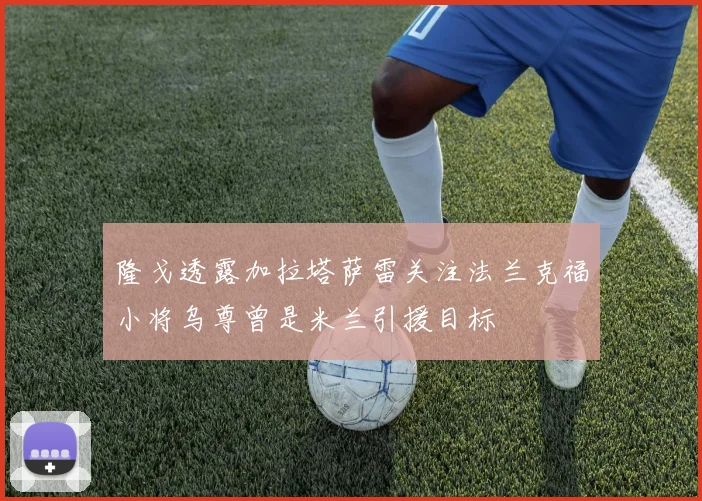 隆戈透露加拉塔萨雷关注法兰克福小将乌尊曾是米兰引援目标